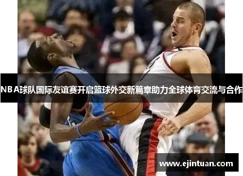 NBA球队国际友谊赛开启篮球外交新篇章助力全球体育交流与合作